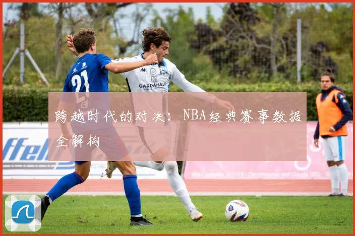 跨越时代的对决：NBA经典赛事数据全解构