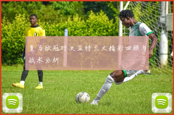 皇马欧冠对决亚特兰大精彩回顾与战术分析