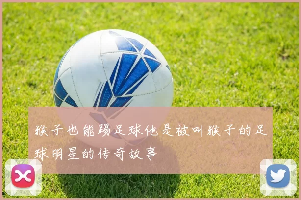 猴子也能踢足球他是被叫猴子的足球明星的传奇故事