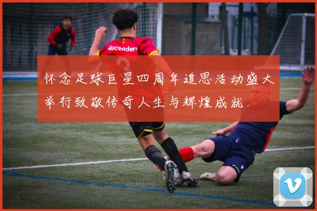 怀念足球巨星四周年追思活动盛大举行致敬传奇人生与辉煌成就