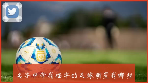 名字中带有福字的足球明星有哪些成就与影响力分析