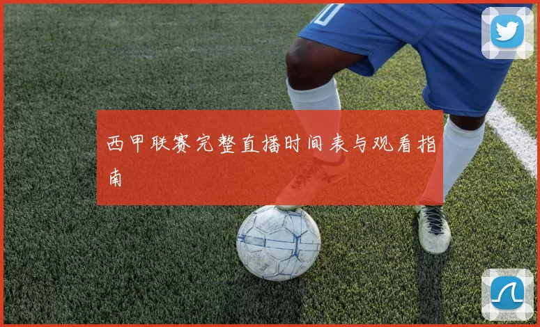 西甲联赛完整直播时间表与观看指南