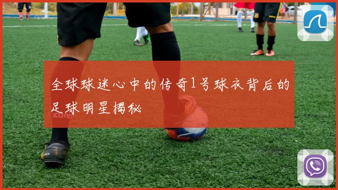 全球球迷心中的传奇1号球衣背后的足球明星揭秘