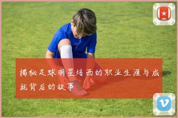 揭秘足球明星培西的职业生涯与成就背后的故事