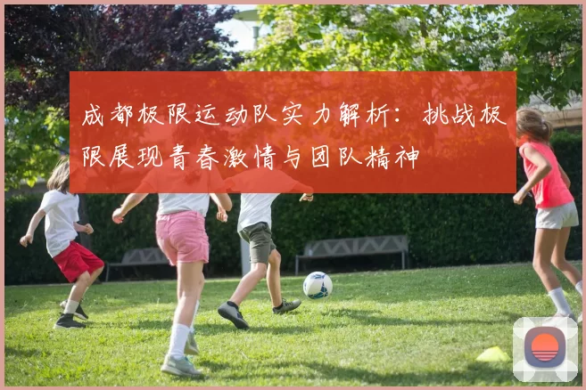 成都极限运动队实力解析：挑战极限展现青春激情与团队精神