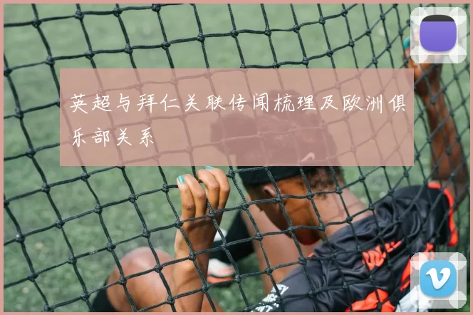 英超与拜仁关联传闻梳理及欧洲俱乐部关系