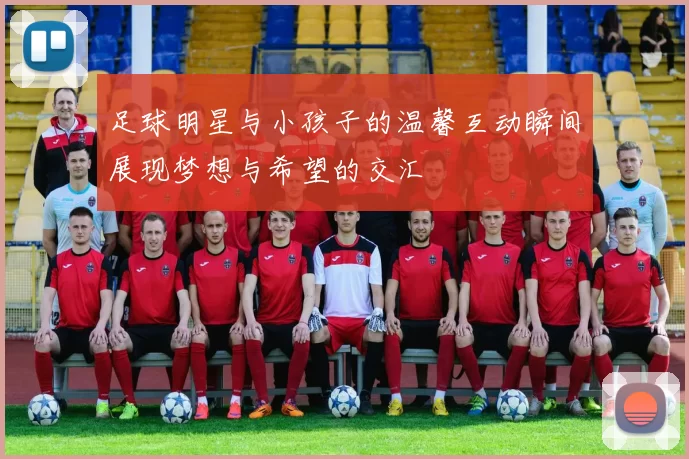足球明星与小孩子的温馨互动瞬间展现梦想与希望的交汇