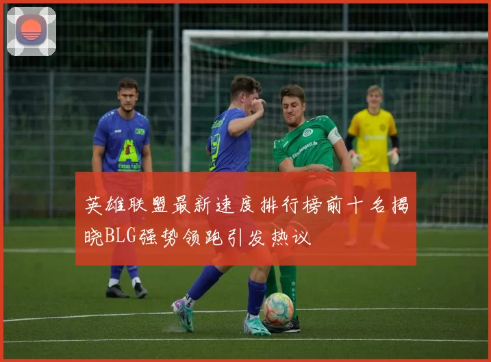 英雄联盟最新速度排行榜前十名揭晓BLG强势领跑引发热议