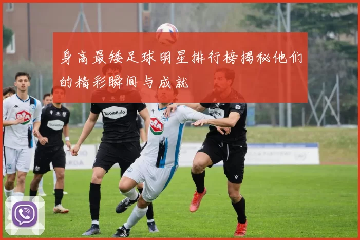 身高最矮足球明星排行榜揭秘他们的精彩瞬间与成就