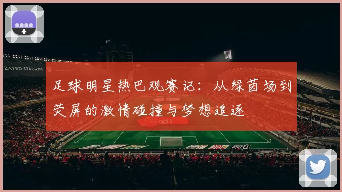 足球明星热巴观赛记：从绿茵场到荧屏的激情碰撞与梦想追逐