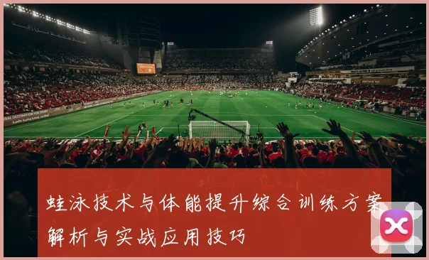 蛙泳技术与体能提升综合训练方案解析与实战应用技巧