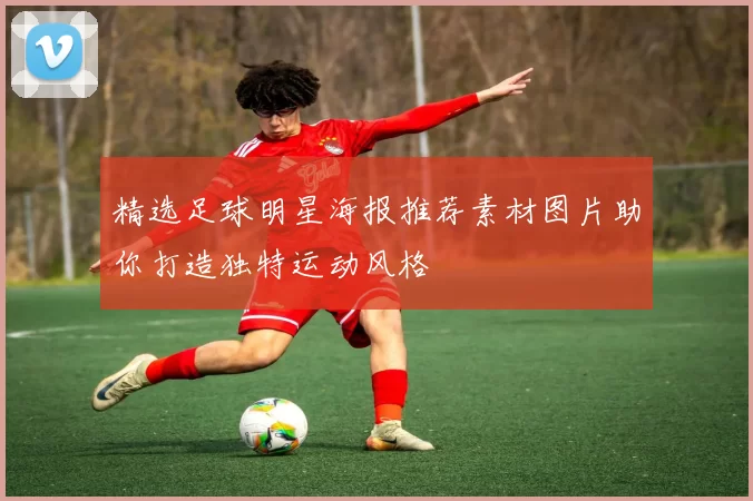 精选足球明星海报推荐素材图片助你打造独特运动风格