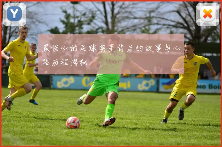 最伤心的足球明星背后的故事与心路历程揭秘