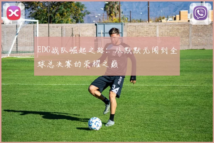 EDG战队崛起之路：从默默无闻到全球总决赛的荣耀之巅