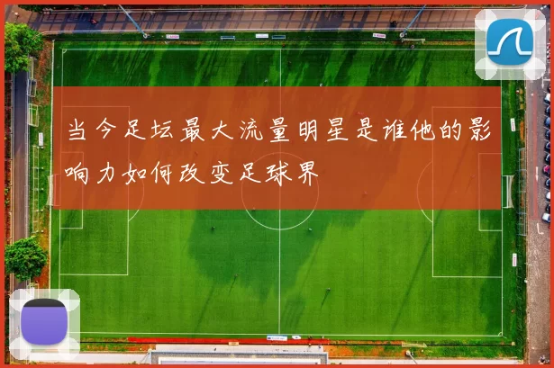 当今足坛最大流量明星是谁他的影响力如何改变足球界