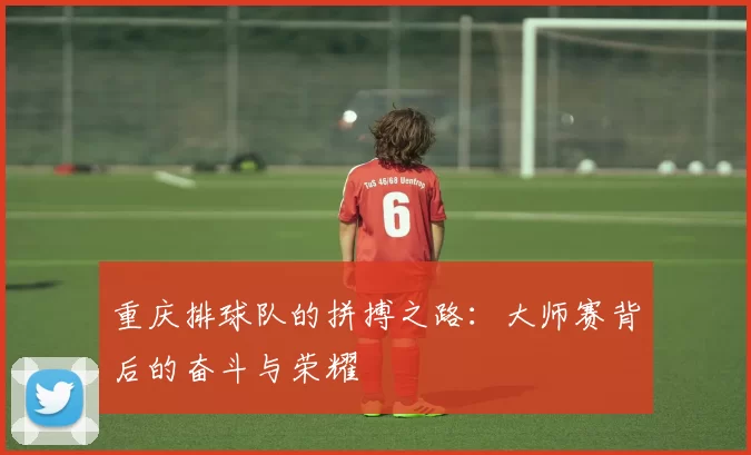 重庆排球队的拼搏之路：大师赛背后的奋斗与荣耀