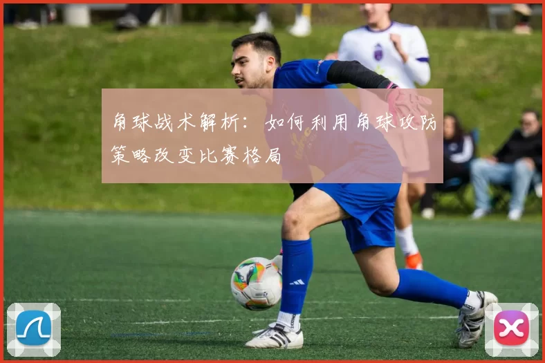 角球战术解析：如何利用角球攻防策略改变比赛格局
