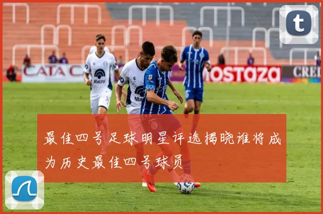 最佳四号足球明星评选揭晓谁将成为历史最佳四号球员
