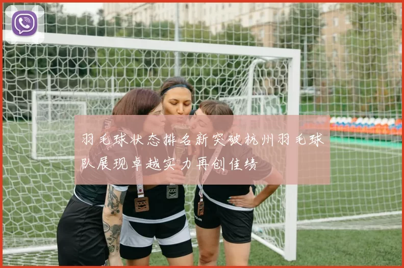 羽毛球状态排名新突破杭州羽毛球队展现卓越实力再创佳绩