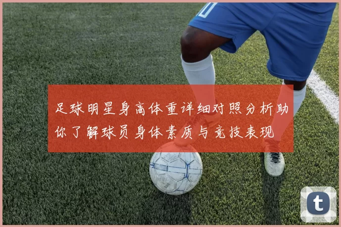 足球明星身高体重详细对照分析助你了解球员身体素质与竞技表现