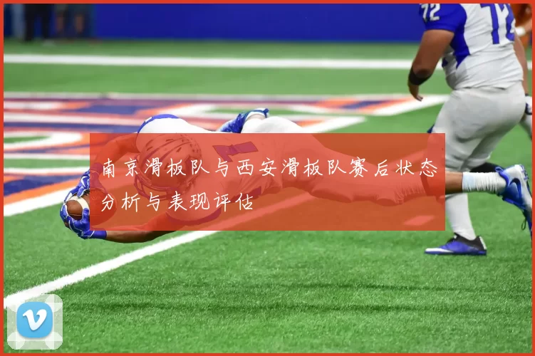 南京滑板队与西安滑板队赛后状态分析与表现评估