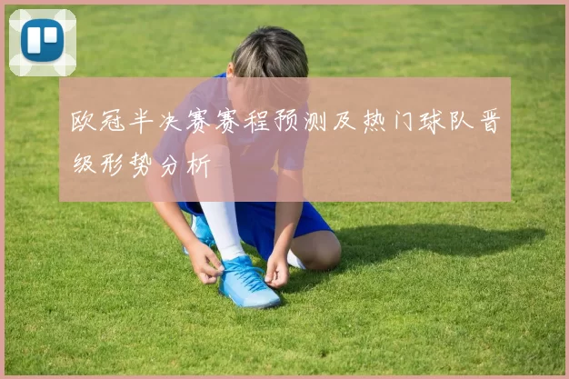 欧冠半决赛赛程预测及热门球队晋级形势分析