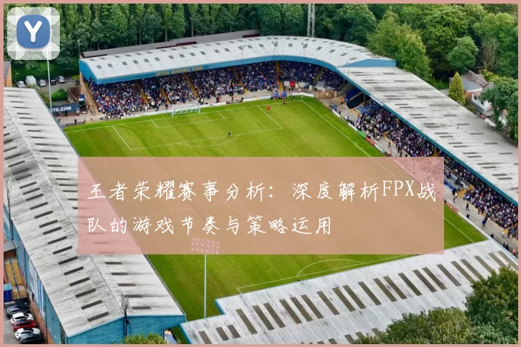 王者荣耀赛事分析：深度解析FPX战队的游戏节奏与策略运用