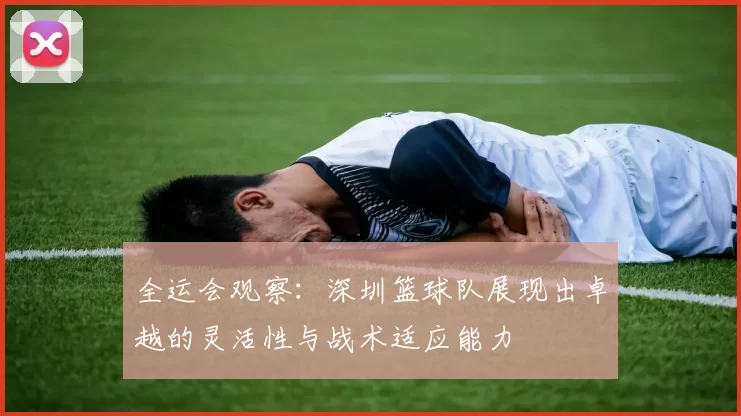 全运会观察：深圳篮球队展现出卓越的灵活性与战术适应能力