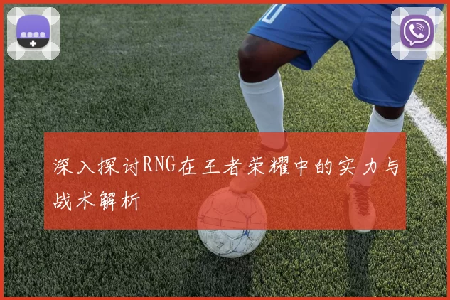 深入探讨RNG在王者荣耀中的实力与战术解析