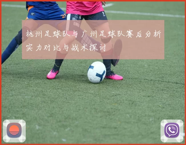 杭州足球队与广州足球队赛后分析实力对比与战术探讨