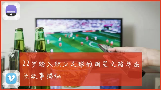 22岁踏入职业足球的明星之路与成长故事揭秘