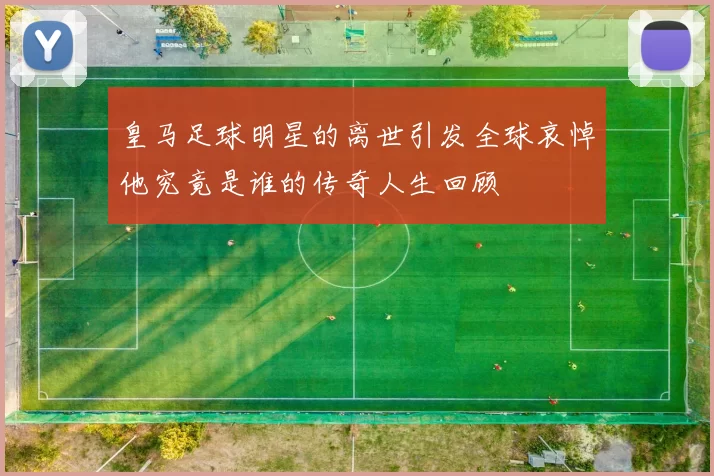 皇马足球明星的离世引发全球哀悼他究竟是谁的传奇人生回顾