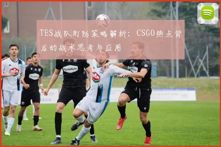 TES战队盯防策略解析：CSGO热点背后的战术思考与应用