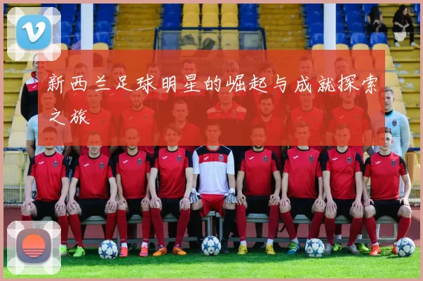 新西兰足球明星的崛起与成就探索之旅