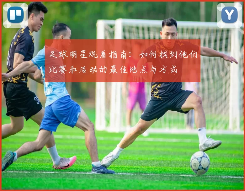 足球明星观看指南：如何找到他们比赛和活动的最佳地点与方式