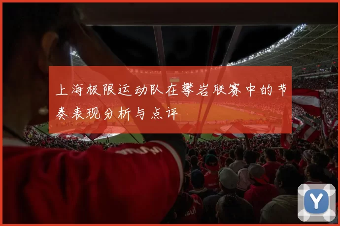 上海极限运动队在攀岩联赛中的节奏表现分析与点评
