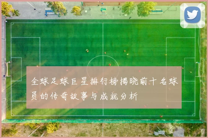 全球足球巨星排行榜揭晓前十名球员的传奇故事与成就分析
