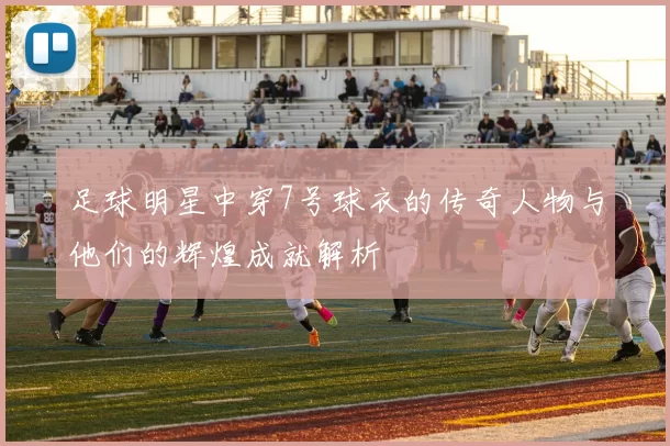 足球明星中穿7号球衣的传奇人物与他们的辉煌成就解析