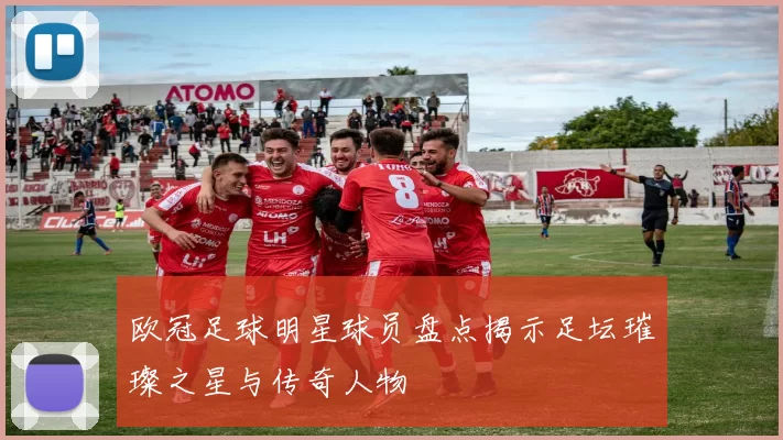 欧冠足球明星球员盘点揭示足坛璀璨之星与传奇人物