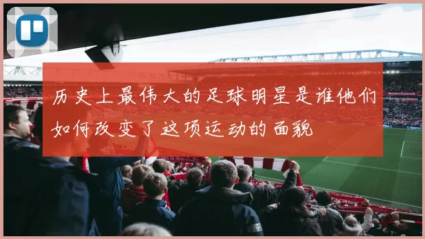 历史上最伟大的足球明星是谁他们如何改变了这项运动的面貌
