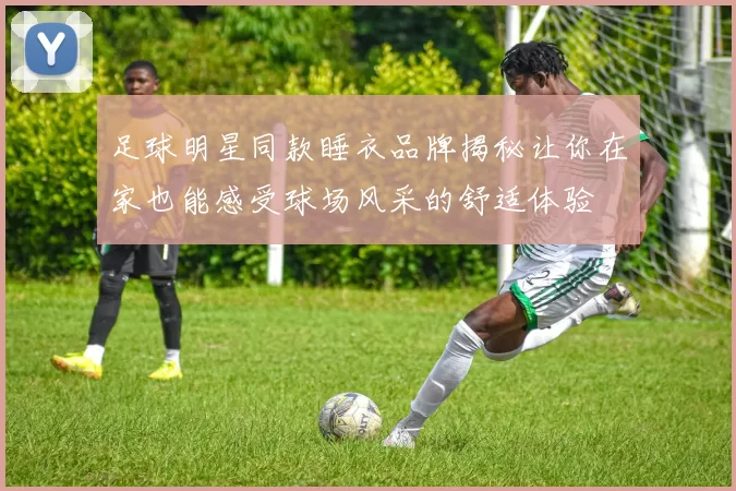 足球明星同款睡衣品牌揭秘让你在家也能感受球场风采的舒适体验