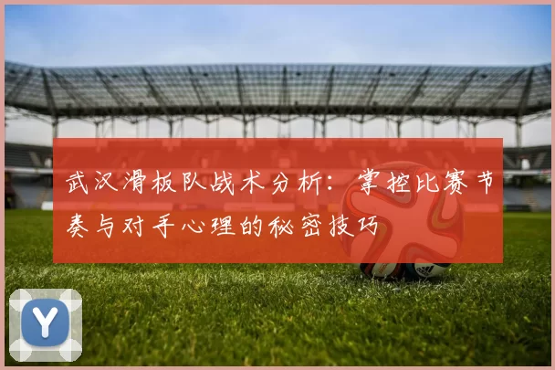 武汉滑板队战术分析：掌控比赛节奏与对手心理的秘密技巧