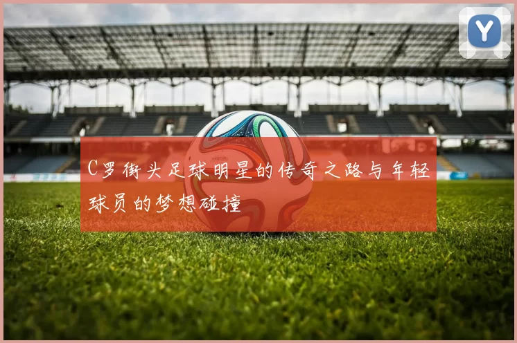 C罗街头足球明星的传奇之路与年轻球员的梦想碰撞