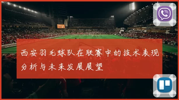 西安羽毛球队在联赛中的技术表现分析与未来发展展望