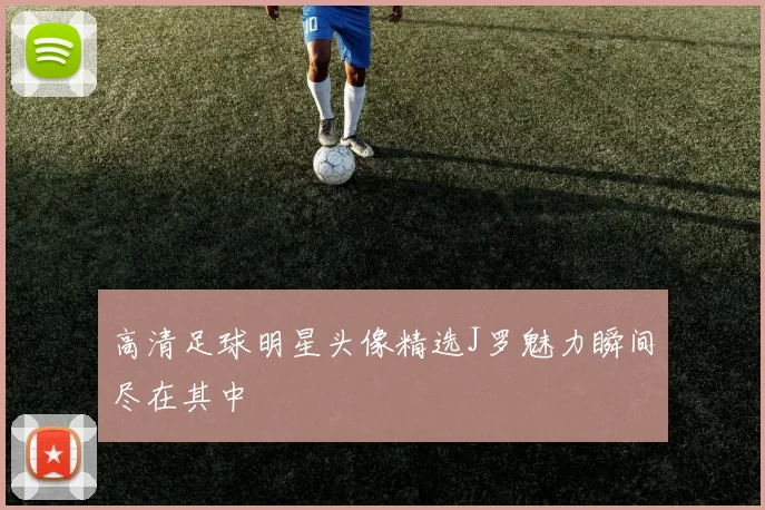 高清足球明星头像精选J罗魅力瞬间尽在其中