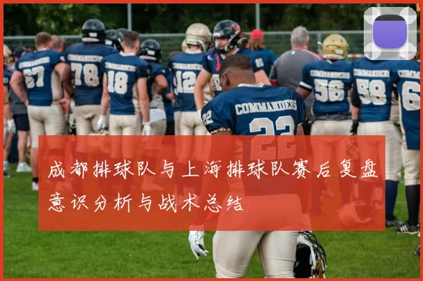 成都排球队与上海排球队赛后复盘意识分析与战术总结