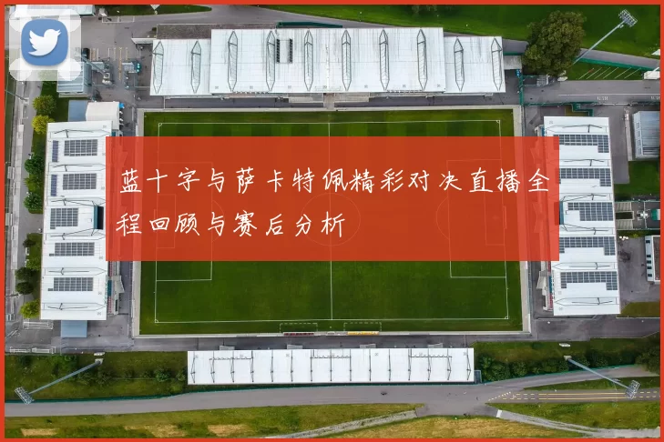 蓝十字与萨卡特佩精彩对决直播全程回顾与赛后分析