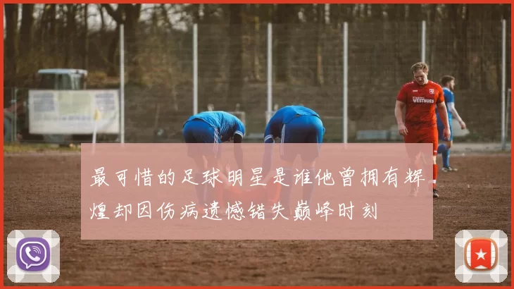 最可惜的足球明星是谁他曾拥有辉煌却因伤病遗憾错失巅峰时刻