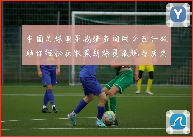 中国足球明星战绩查询网全面升级助你轻松获取最新球员表现与历史数据