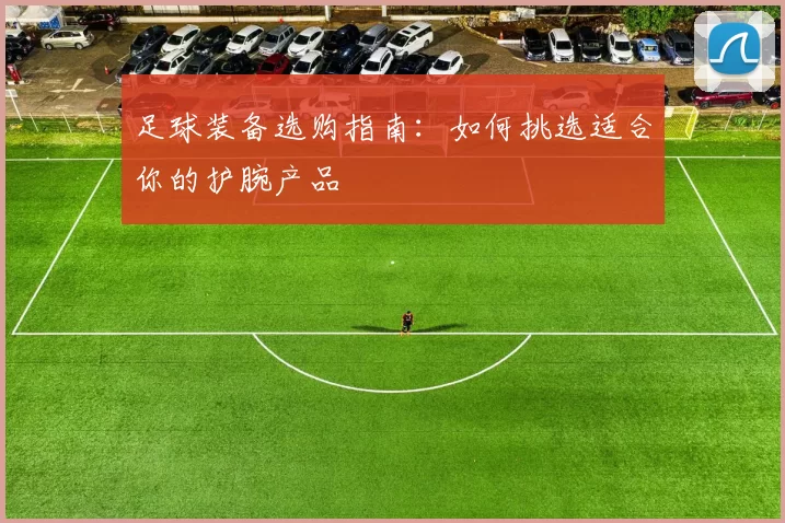 足球装备选购指南：如何挑选适合你的护腕产品